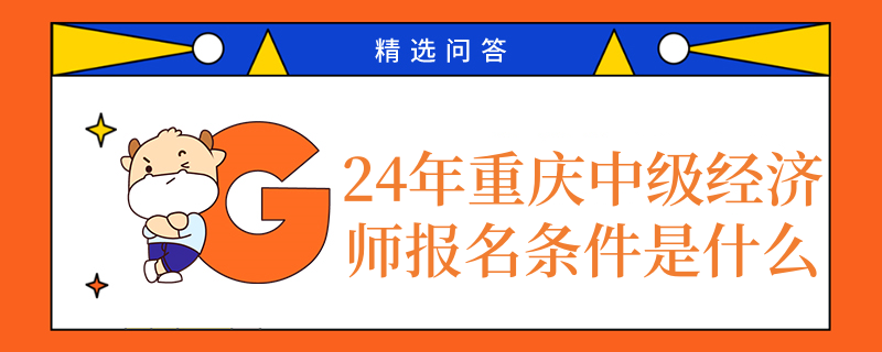 24年重慶中級(jí)經(jīng)濟(jì)師報(bào)名條件是什么