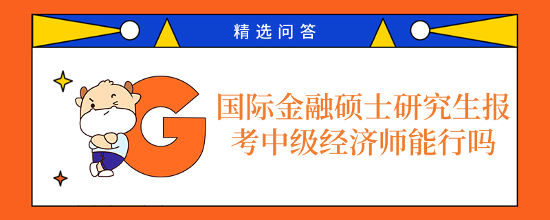 國際金融碩士研究生報考中級經(jīng)濟師能行嗎