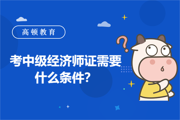 考中級經(jīng)濟師證需要什么條件？