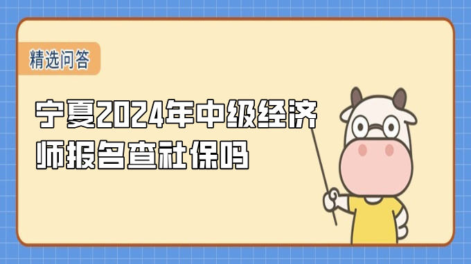 宁夏2024年中级经济师报名查社保吗