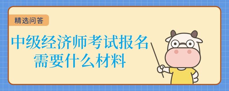 中級經(jīng)濟(jì)師考試報名需要什么材料