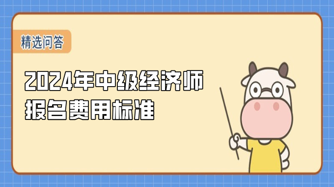 2024年中級經(jīng)濟(jì)師報名費(fèi)用標(biāo)準(zhǔn)