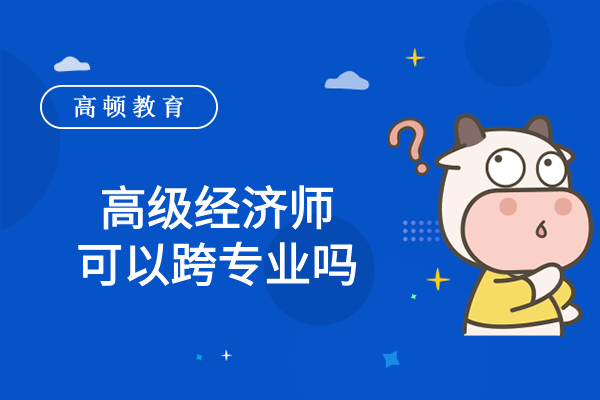 高級經(jīng)濟師可以跨專業(yè)嗎？