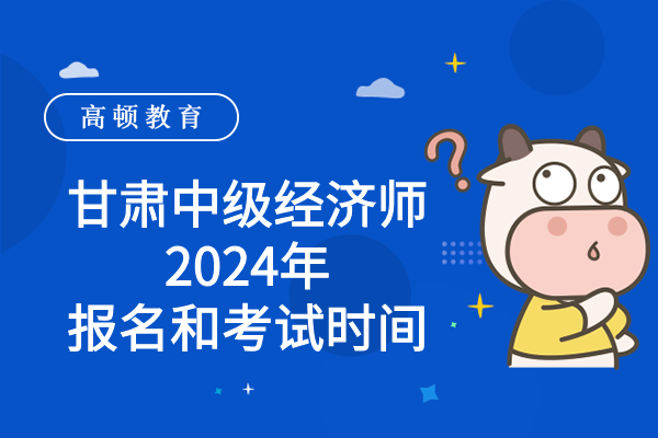 甘肅省中級(jí)經(jīng)濟(jì)師2024年報(bào)名和考試時(shí)間