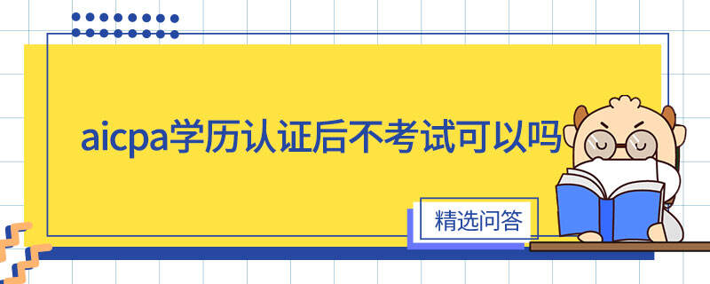 aicpa學(xué)歷認(rèn)證后不考試可以嗎