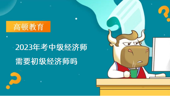 2023年考中级经济师需要初级经济师吗