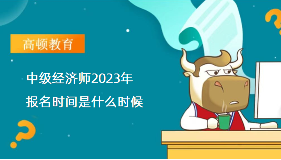 中级经济师2023年报名时间是什么时候