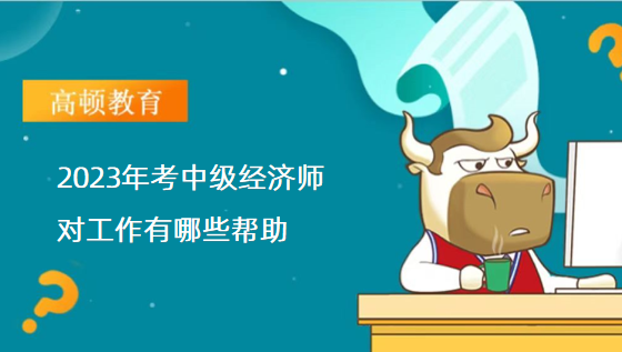 2023年考中級經(jīng)濟(jì)師對工作有哪些幫助