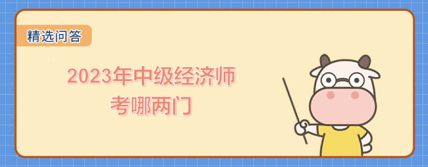 2023年中級經(jīng)濟師考哪兩門