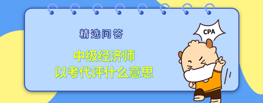 中级经济师以考代评什么意思