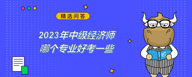 2023年中級(jí)經(jīng)濟(jì)師哪個(gè)專業(yè)好考一些