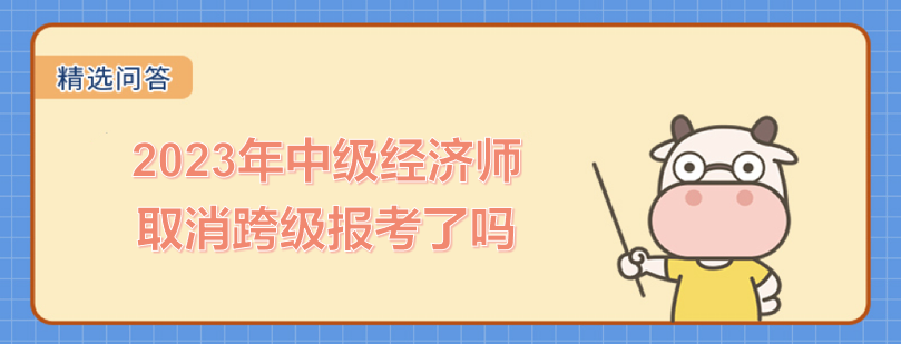 2023年中級經(jīng)濟師取消跨級報考了嗎