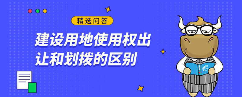 建設(shè)用地使用權(quán)出讓和劃撥的區(qū)別