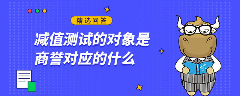 減值測試的對象是商譽對應(yīng)的什么