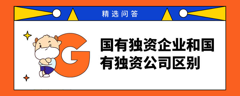 國有獨(dú)資企業(yè)和國有獨(dú)資公司區(qū)別