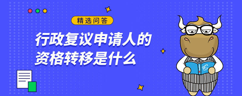 行政復(fù)議申請(qǐng)人的資格轉(zhuǎn)移是什么