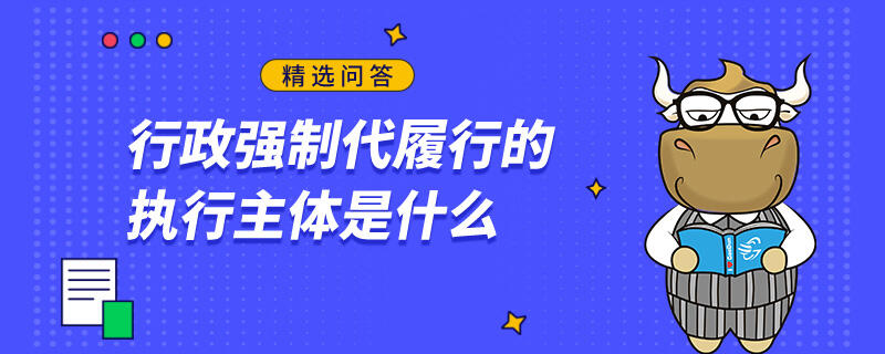 行政強(qiáng)制代履行的執(zhí)行主體是什么