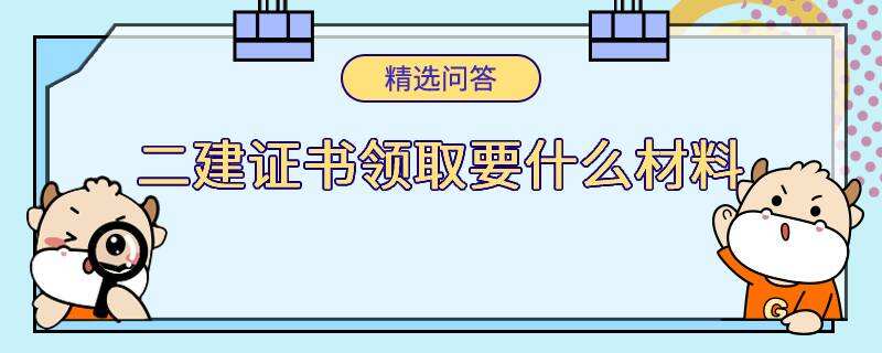 二建证书领取要什么材料