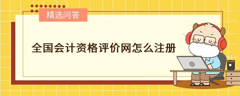 全國(guó)會(huì)計(jì)資格評(píng)價(jià)網(wǎng)怎么注冊(cè)