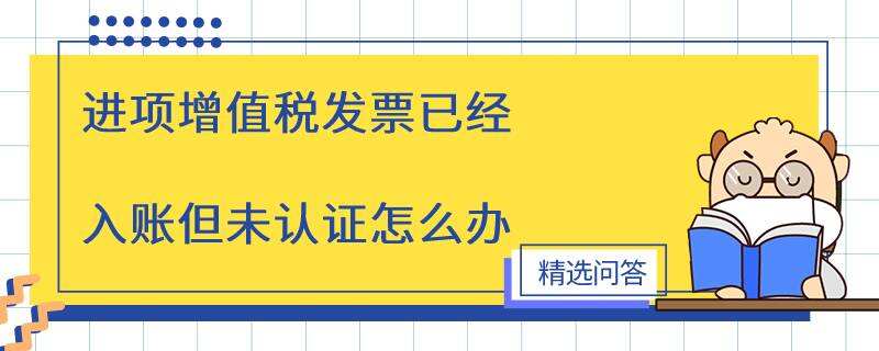 进项增值税发票已经入账但未认证怎么办